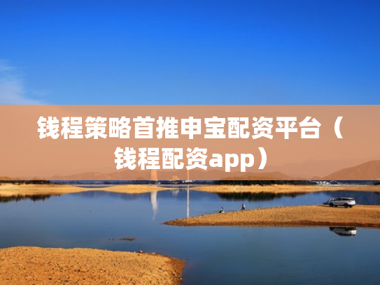钱程策略首推申宝配资平台（钱程配资app）