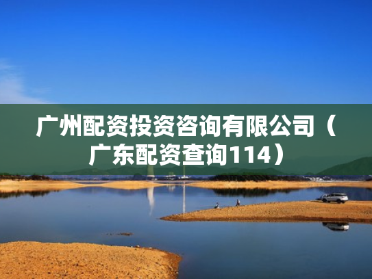 广州配资投资咨询有限公司（广东配资查询114）