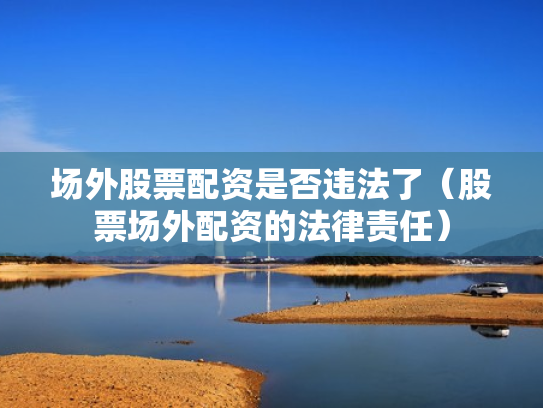场外股票配资是否违法了（股票场外配资的法律责任）