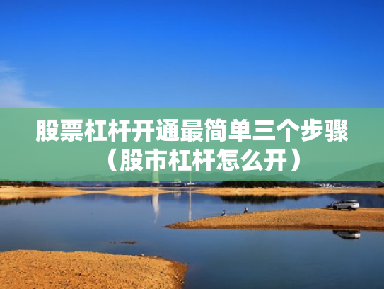 股票杠杆开通最简单三个步骤（股市杠杆怎么开）