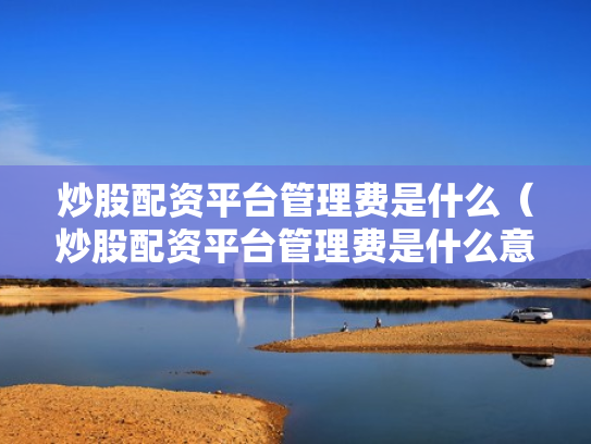 炒股配资平台管理费是什么（炒股配资平台管理费是什么意思啊）