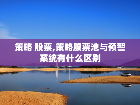 策略 股票,策略股票池与预警系统有什么区别