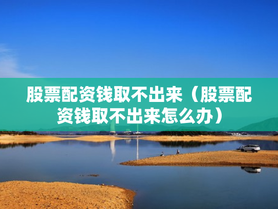 股票配资钱取不出来（股票配资钱取不出来怎么办）
