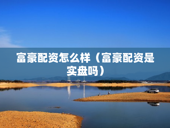富豪配资怎么样（富豪配资是实盘吗）