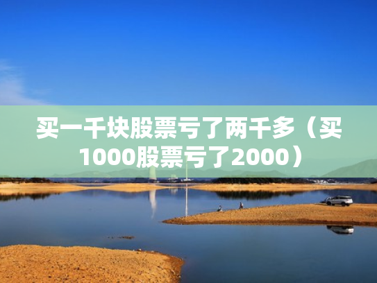 买一千块股票亏了两千多（买1000股票亏了2000）