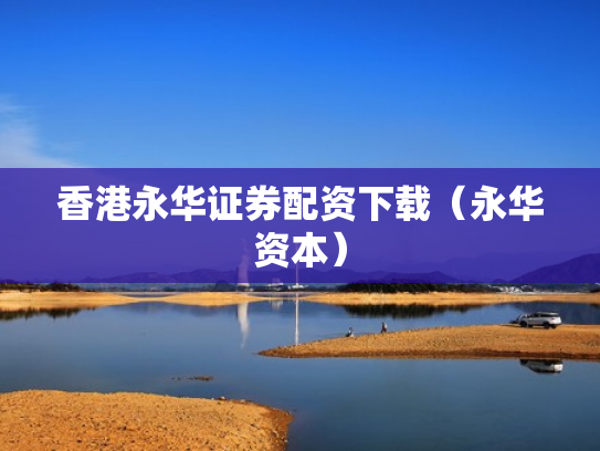香港永华证券配资下载（永华资本）