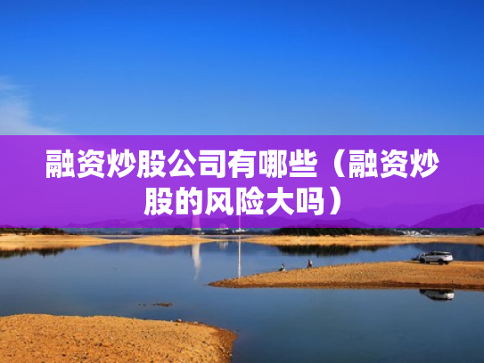 融资炒股公司有哪些（融资炒股的风险大吗）