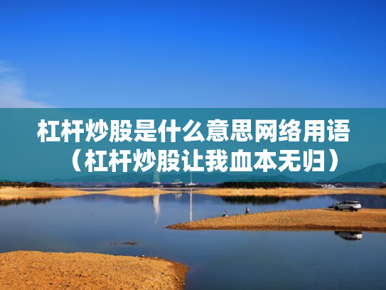 杠杆炒股是什么意思网络用语（杠杆炒股让我血本无归）