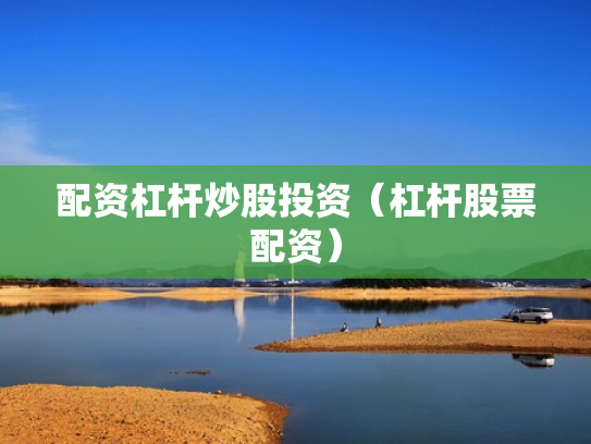 配资杠杆炒股投资（杠杆股票配资）