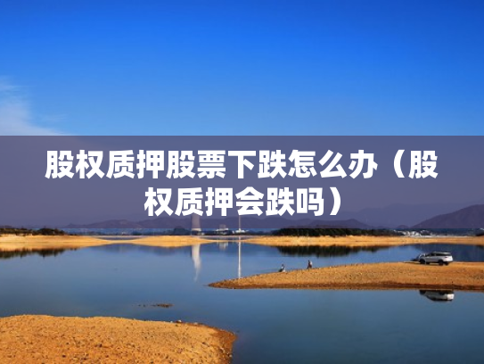 股权质押股票下跌怎么办（股权质押会跌吗）