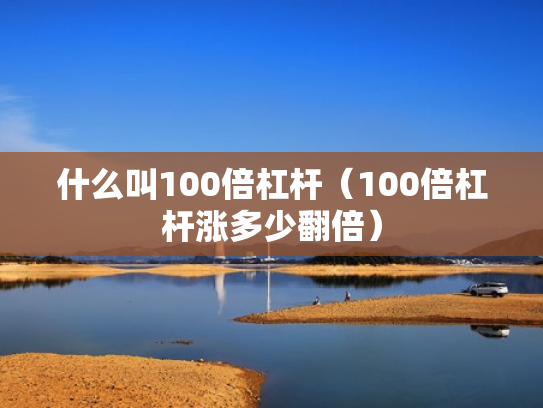 什么叫100倍杠杆（100倍杠杆涨多少翻倍）