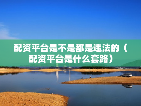 配资平台是不是都是违法的（配资平台是什么套路）