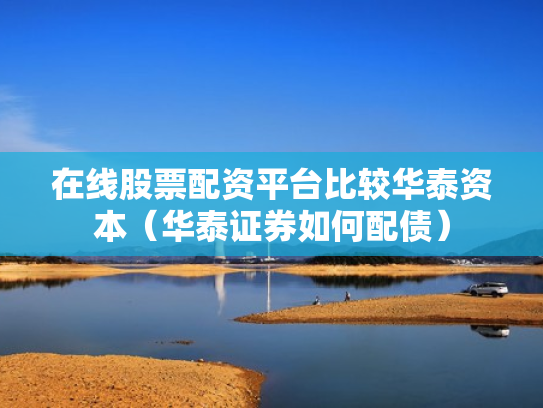 在线股票配资平台比较华泰资本（华泰证券如何配债）