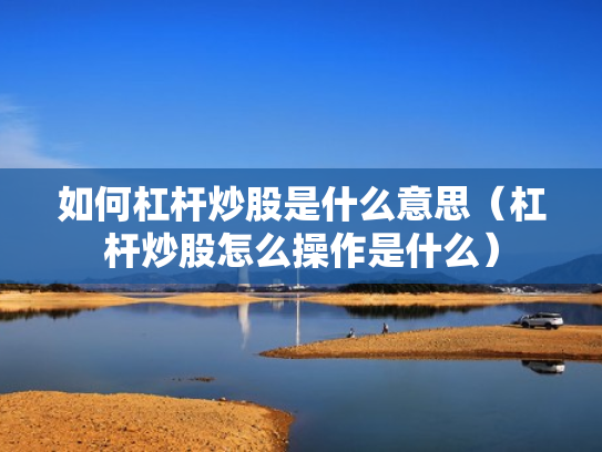 如何杠杆炒股是什么意思（杠杆炒股怎么操作是什么）