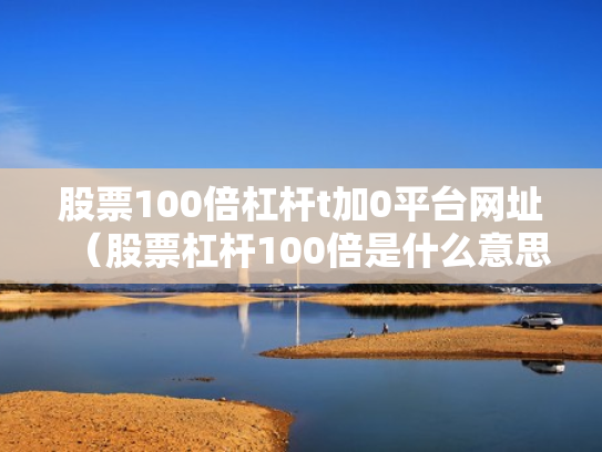 股票100倍杠杆t加0平台网址（股票杠杆100倍是什么意思）