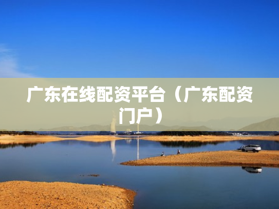 广东在线配资平台（广东配资门户）