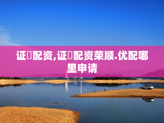 证劵配资,证劵配资荣顺.优配哪里申请