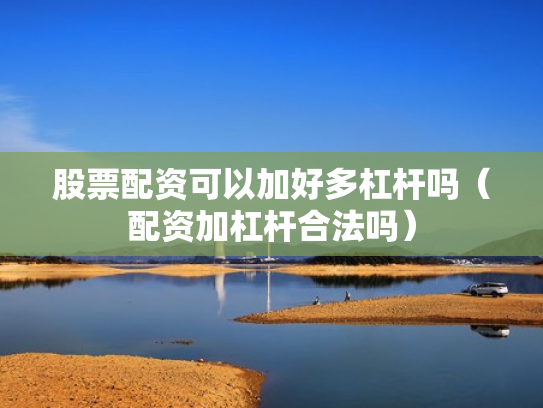股票配资可以加好多杠杆吗（配资加杠杆合法吗）