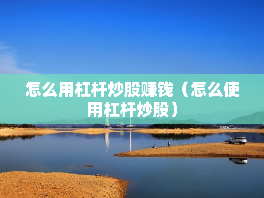 怎么用杠杆炒股赚钱（怎么使用杠杆炒股）