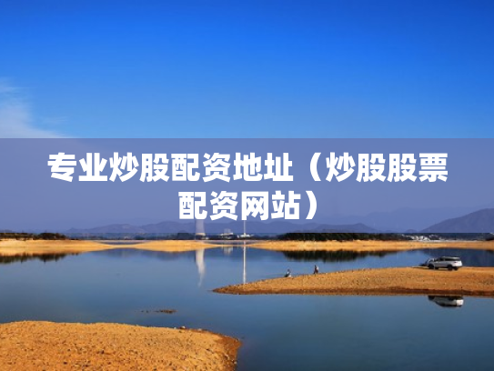 专业炒股配资地址（炒股股票配资网站）