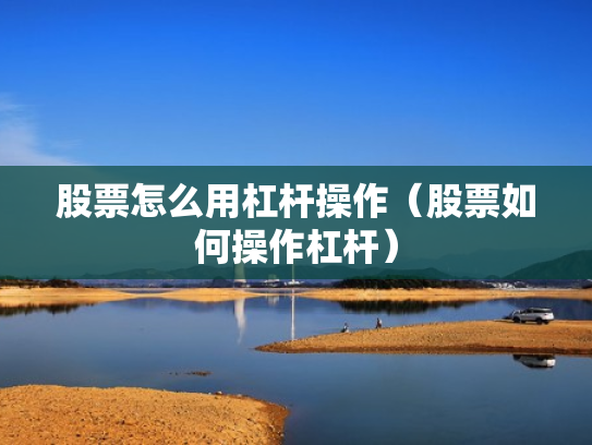 股票怎么用杠杆操作（股票如何操作杠杆）