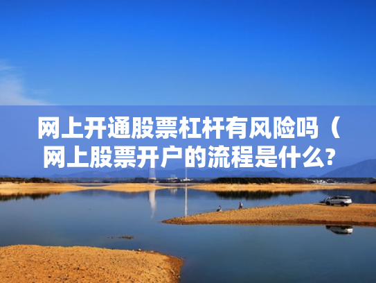 网上开通股票杠杆有风险吗（网上股票开户的流程是什么?）