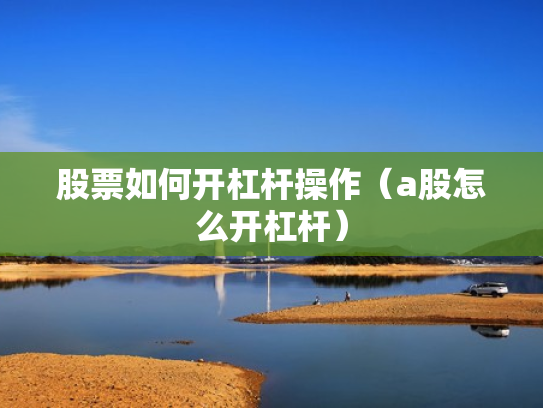 股票如何开杠杆操作（a股怎么开杠杆）