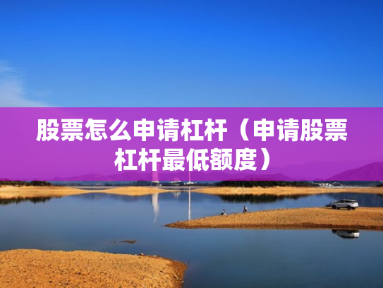 股票怎么申请杠杆（申请股票杠杆最低额度）