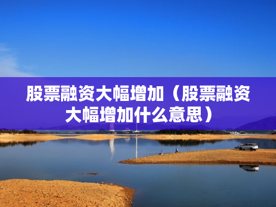 股票融资大幅增加（股票融资大幅增加什么意思）