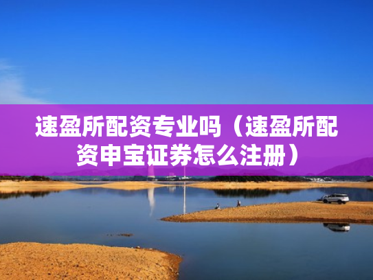 速盈所配资专业吗（速盈所配资申宝证券怎么注册）