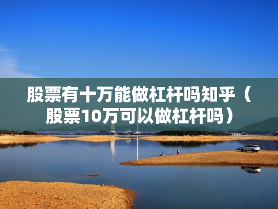 股票有十万能做杠杆吗知乎（股票10万可以做杠杆吗）