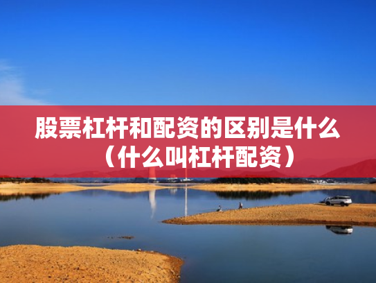 股票杠杆和配资的区别是什么（什么叫杠杆配资）