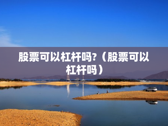 股票可以杠杆吗?（股票可以杠杆吗）