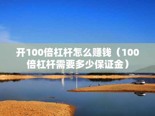 开100倍杠杆怎么赚钱（100倍杠杆需要多少保证金）