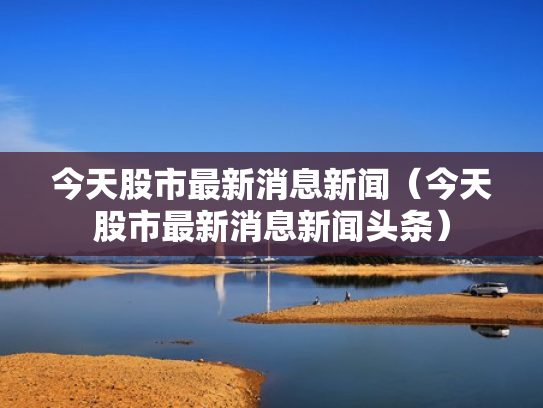 今天股市最新消息新闻（今天股市最新消息新闻头条）