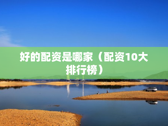 好的配资是哪家（配资10大排行榜）