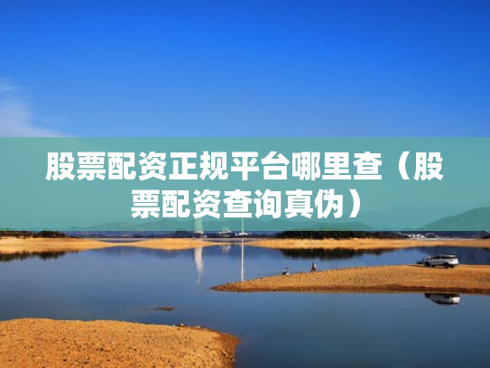 股票配资正规平台哪里查（股票配资查询真伪）