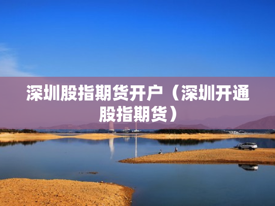 深圳股指期货开户（深圳开通股指期货）