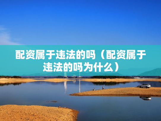 配资属于违法的吗（配资属于违法的吗为什么）