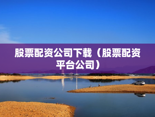 股票配资公司下载（股票配资平台公司）