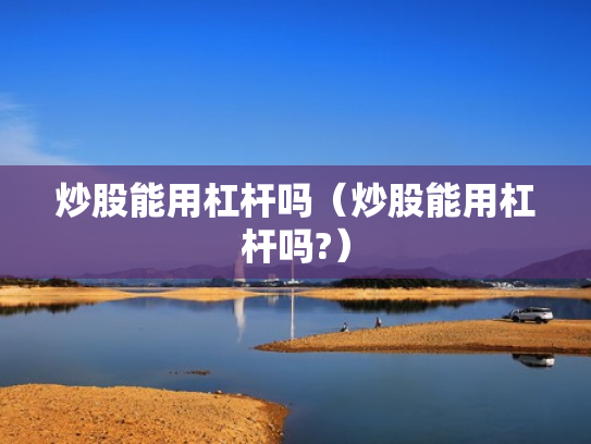 炒股能用杠杆吗（炒股能用杠杆吗?）