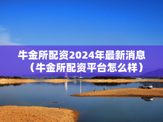 牛金所配资2024年最新消息（牛金所配资平台怎么样）