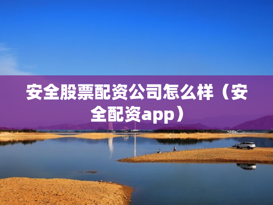 安全股票配资公司怎么样（安全配资app）
