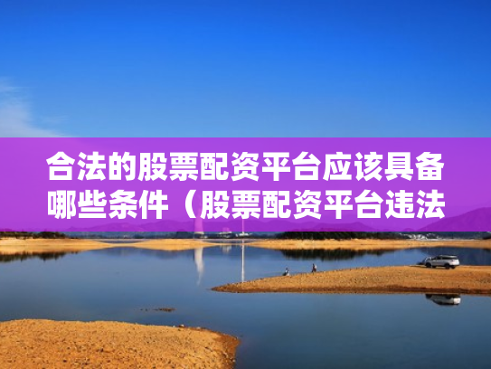合法的股票配资平台应该具备哪些条件（股票配资平台违法吗）