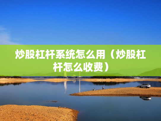 炒股杠杆系统怎么用（炒股杠杆怎么收费）