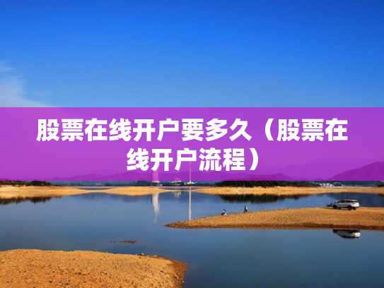 股票在线开户要多久（股票在线开户流程）