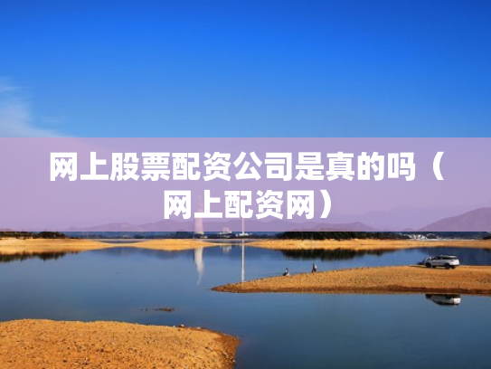 网上股票配资公司是真的吗（网上配资网）