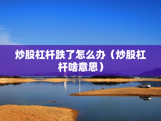 炒股杠杆跌了怎么办（炒股杠杆啥意思）