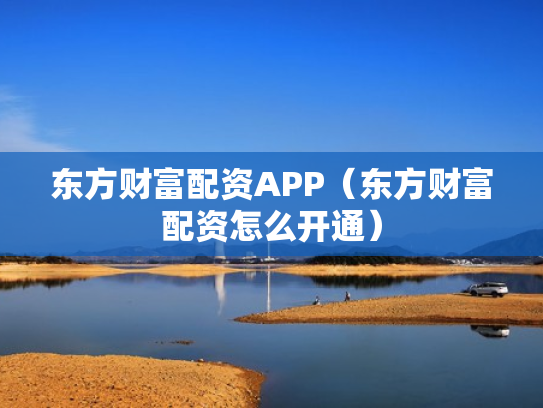 东方财富配资APP（东方财富配资怎么开通）