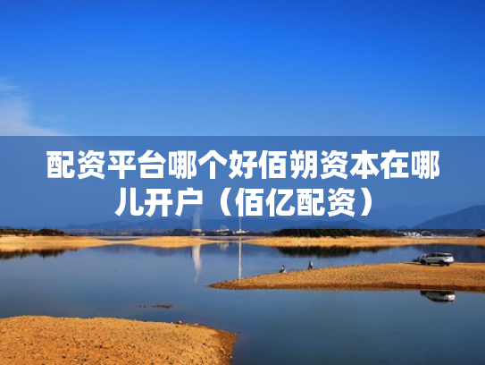 配资平台哪个好佰朔资本在哪儿开户（佰亿配资）